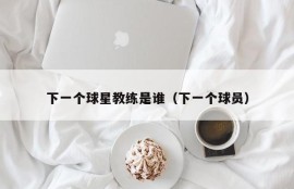 下一个球星教练是谁（下一个球员）