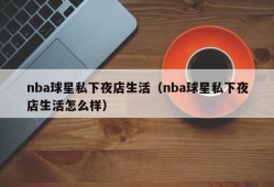 nba球星私下夜店生活（nba球星私下夜店生活怎么样）