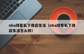 nba球星私下夜店生活（nba球星私下夜店生活怎么样）