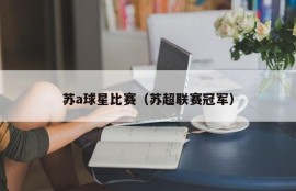 苏a球星比赛（苏超联赛冠军）