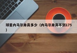 球星内马尔身高多少（内马尔身高不到175）