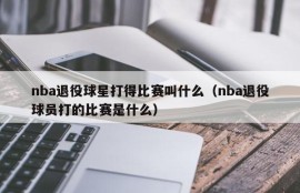 nba退役球星打得比赛叫什么（nba退役球员打的比赛是什么）