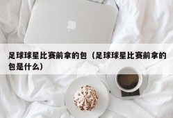 足球球星比赛前拿的包（足球球星比赛前拿的包是什么）