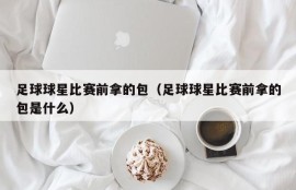 足球球星比赛前拿的包（足球球星比赛前拿的包是什么）