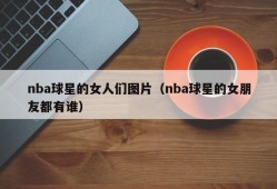 nba球星的女人们图片（nba球星的女朋友都有谁）