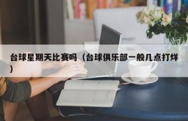 台球星期天比赛吗（台球俱乐部一般几点打烊）