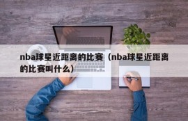 nba球星近距离的比赛（nba球星近距离的比赛叫什么）