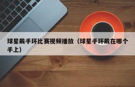 球星戴手环比赛视频播放（球星手环戴在哪个手上）