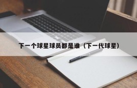 下一个球星球员都是谁（下一代球星）