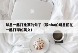 球星一起打比赛的句子（跟nba的明星们在一起打球的英文）