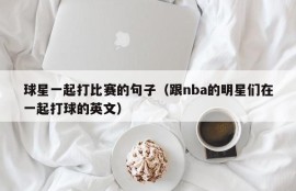球星一起打比赛的句子（跟nba的明星们在一起打球的英文）