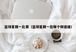 篮球星期一比赛（篮球星期一在哪个频道播）
