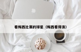 看梅西比赛的球星（梅西看得清）