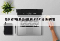 退役的球星参加的比赛（2021退役的球星）