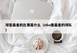 球星最差的比赛是什么（nba里最差的球队）