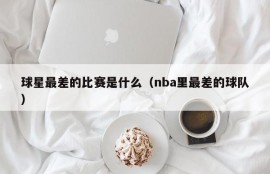球星最差的比赛是什么（nba里最差的球队）
