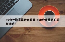 60分钟比赛是什么球星（60分钟比赛的球类运动）