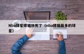 Nba球星嫖娼快死了（nba嫖娼最多的球星）