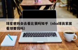 球星爸妈会去看比赛吗知乎（nba球员家属看球要钱吗）