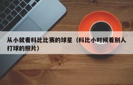 从小就看科比比赛的球星（科比小时候看别人打球的照片）